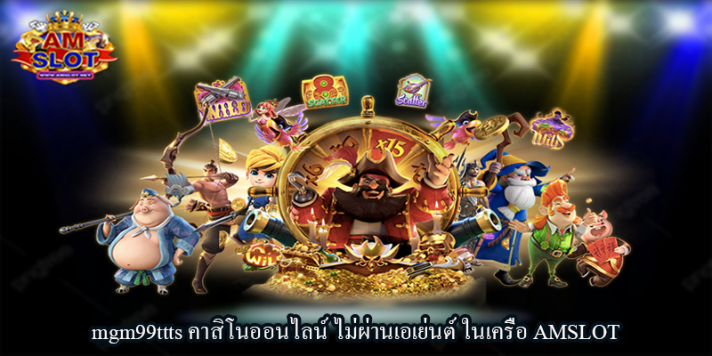 mgm99ttts คาสิโนออนไลน์ ไม่ผ่านเอเย่นต์ ในเครือ AMSLOT